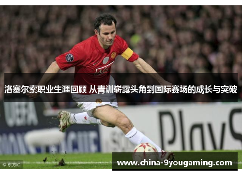 洛塞尔索职业生涯回顾 从青训崭露头角到国际赛场的成长与突破
