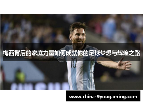 梅西背后的家庭力量如何成就他的足球梦想与辉煌之路