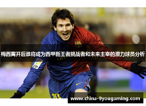 梅西离开后谁将成为西甲新王者挑战者和未来主宰的潜力球员分析