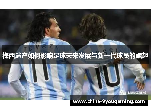 梅西遗产如何影响足球未来发展与新一代球员的崛起